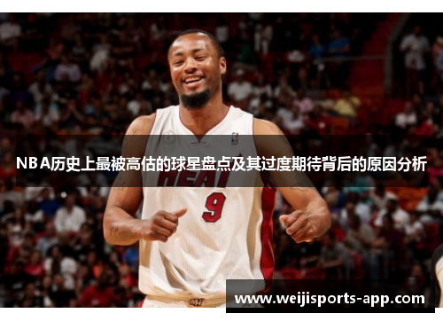 NBA历史上最被高估的球星盘点及其过度期待背后的原因分析