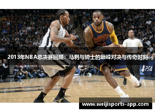 2013年NBA总决赛回顾：马刺与骑士的巅峰对决与传奇时刻