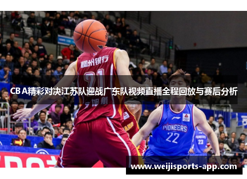 CBA精彩对决江苏队迎战广东队视频直播全程回放与赛后分析