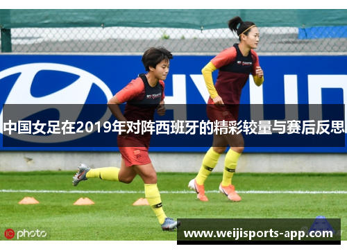 中国女足在2019年对阵西班牙的精彩较量与赛后反思
